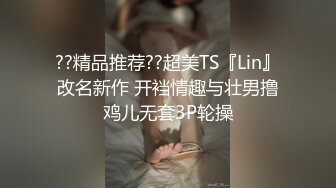 ??精品推荐??超美TS『Lin』改名新作 开裆情趣与壮男撸鸡儿无套3P轮操