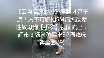 《云盘高质泄密》露脸才是王道！人不可貌相SM清纯反差性奴母狗【小欢】视图流出，超市商场各种露出3P调教玩得全面 (9)