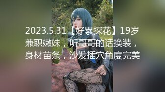 2023.5.31【好累探花】19岁兼职嫩妹，听哥哥的话换装，身材苗条，沙发插穴角度完美