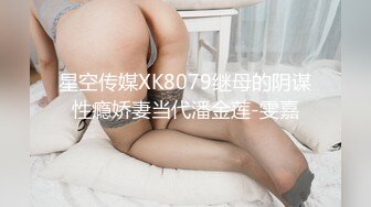 星空传媒XK8079继母的阴谋性瘾娇妻当代潘金莲-雯嘉