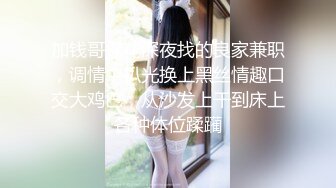 加钱哥探花深夜找的良家兼职，调情中扒光换上黑丝情趣口交大鸡巴，从沙发上干到床上各种体位蹂躏