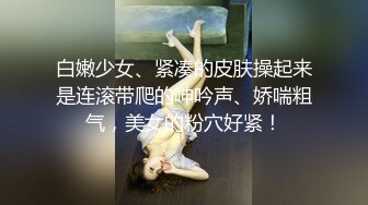 白嫩少女、紧凑的皮肤操起来是连滚带爬的呻吟声、娇喘粗气，美女的粉穴好紧！