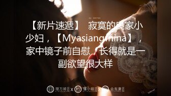 【新片速遞】  寂寞的良家小少妇，【Myasiangfnina】，家中镜子前自慰，长得就是一副欲望很大样