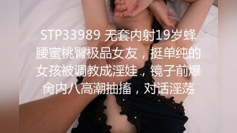 STP33989 无套内射19岁蜂腰蜜桃臀极品女友，挺单纯的女孩被调教成淫娃，镜子前爆肏内八高潮抽搐，对话淫荡