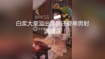 白浆大量溢出淫妻还要单男射满骚逼