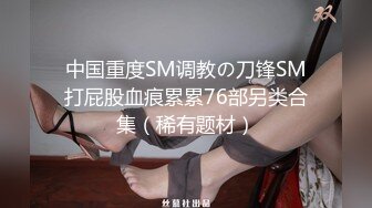 中国重度SM调教の刀锋SM打屁股血痕累累76部另类合集（稀有题材）