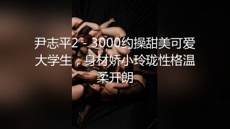 尹志平2 - 3000约操甜美可爱大学生，身材娇小玲珑性格温柔开朗