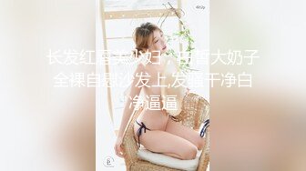 长发红唇美少妇，白皙大奶子全裸自慰沙发上,发骚干净白净逼逼