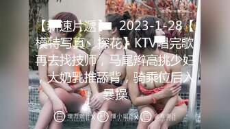 【新速片遞】   2023-1-28【模特写真丶探花】KTV唱完歌再去找技师，马尾辫高挑少妇，大奶乳推舔背，骑乘位后入暴操