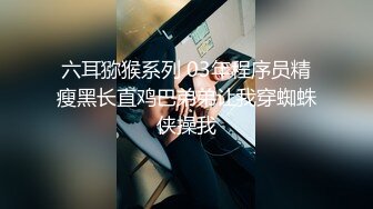 六耳猕猴系列 03年程序员精瘦黑长直鸡巴弟弟让我穿蜘蛛侠操我