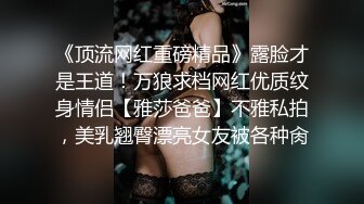 《顶流网红重磅精品》露脸才是王道！万狼求档网红优质纹身情侣【雅莎爸爸】不雅私拍，美乳翘臀漂亮女友被各种肏