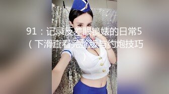 91：记录反差眼镜婊的日常5（下滑查看完整版与约炮技巧）