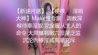 【新速片遞】  【硬核❤️淫啪大神】Make性专家✨ 调教深喉侍奉淫奴 完全服从主人的命令 大屌爆刺嫩穴湿淫泛滥 沉沦肉棒淫威高潮充斥