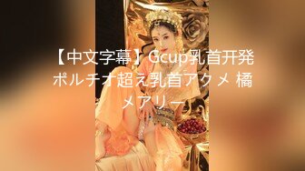 【中文字幕】Gcup乳首开発ポルチオ超え乳首アクメ 橘メアリー