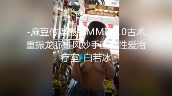 -麻豆传媒最新MMZ010古术重振龙脈雄风妙手回春性爱治疗室-白若冰