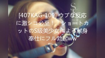 [407KAG-109] ウブな反応に激シコ必至！！ショートカットのS級美少女による献身奉仕にフル勃起ww