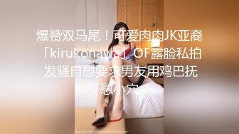 爆赞双马尾！可爱肉肉JK亚裔「kirukonawa」OF露脸私拍 发骚自慰要求男友用鸡巴抚慰小穴