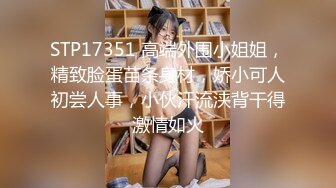 STP17351 高端外围小姐姐，精致脸蛋苗条身材，娇小可人初尝人事，小伙汗流浃背干得激情如火