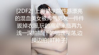 [2DF2] 上海某学院性感漂亮的混血美女被帅气男友一件件拔掉衣服,玩的高潮来临再九浅一深抽插,干的销魂淫荡,边操边拍[BT种子]