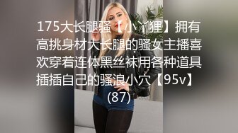 175大长腿骚【小丫狸】拥有高挑身材大长腿的骚女主播喜欢穿着连体黑丝袜用各种道具插插自己的骚浪小穴【95v】 (87)