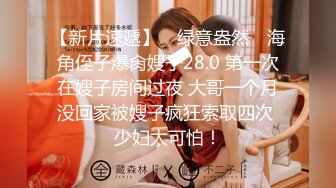 【新片速遞】 ✿绿意盎然✿ 海角侄子爆肏嫂子28.0 第一次在嫂子房间过夜 大哥一个月没回家被嫂子疯狂索取四次 少妇太可怕！