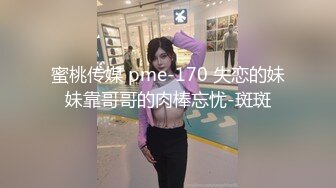 蜜桃传媒 pme-170 失恋的妹妹靠哥哥的肉棒忘忧-斑斑