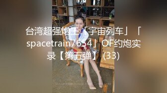 台湾超强炮王「宇宙列车」「spacetrain7654」OF约炮实录【第五弹】 (33)