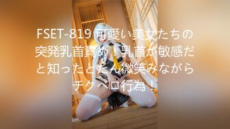 FSET-819 可愛い美女たちの突発乳首責め！乳首が敏感だと知ったとたん微笑みながらチクベロ行為！