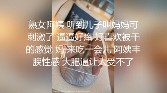 熟女阿姨 听到儿子叫妈妈可刺激了 逼逼好痒 好喜欢被干的感觉 妈 来吃一会儿 阿姨丰腴性感 大肥逼让人受不了