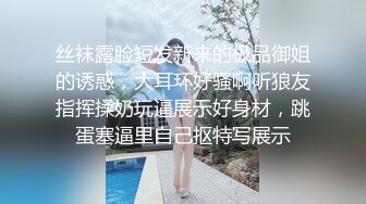 丝袜露脸短发新来的极品御姐的诱惑，大耳环好骚啊听狼友指挥揉奶玩逼展示好身材，跳蛋塞逼里自己抠特写展示