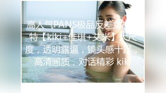 高人气PANS极品反差女神模特【kiki+佳琪+艾米】大尺度，透明露逼，镜头感十足，高清画质，对话精彩 kiki