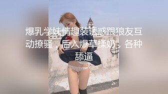 爆乳学妹情趣装诱惑跟狼友互动撩骚，后入爆草揉奶，各种舔逼