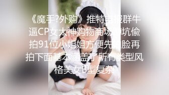 《魔手?外购》推特电报群牛逼CP女大神购物商场蹲坑偸拍91位小姐姐方便先拍脸再拍下面基本涵盖了所有类型风格美女B型复杂