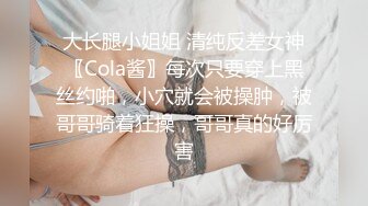 大长腿小姐姐 清纯反差女神〖Cola酱〗每次只要穿上黑丝约啪，小穴就会被操肿，被哥哥骑着狂操，哥哥真的好厉害