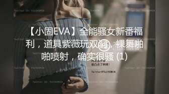 【小固EVA】全能骚女新番福利，道具紫薇玩双洞，裸舞啪啪喷射，确实很骚 (1)