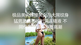 极品美乳蜂腰美女与大屌纹身猛男激情啪啪射满逼精液 不同位置抽插有多重高潮