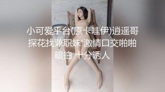 小可爱平台(原卡哇伊)逍遥哥探花找兼职妹 激情口交啪啪暗拍 十分诱人