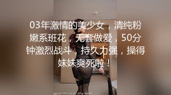 03年激情的美少女，清纯粉嫩系班花，无套做爱，50分钟激烈战斗，持久力强，操得妹妹爽死啦！