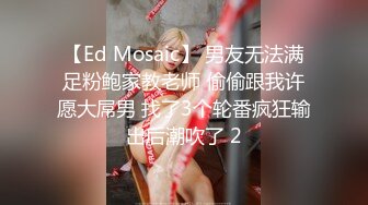 【Ed Mosaic】 男友无法满足粉鲍家教老师 偷偷跟我许愿大屌男 找了3个轮番疯狂输出后潮吹了 2