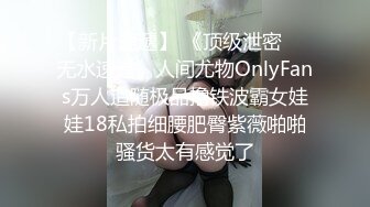 【新片速遞】 《顶级泄密㊙️无水速递》人间尤物OnlyFans万人追随极品撸铁波霸女娃娃18私拍细腰肥臀紫薇啪啪骚货太有感觉了