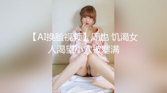 【AI换脸视频】周也 饥渴女人渴望小穴被塞满