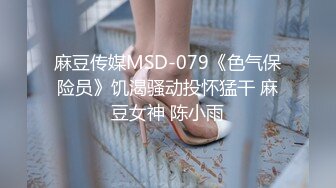 麻豆传媒MSD-079《色气保险员》饥渴骚动投怀猛干 麻豆女神 陈小雨