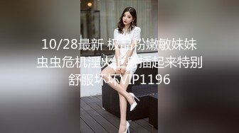 10/28最新 极品粉嫩敏妹妹虫虫危机淫火上身插起来特别舒服坏坏VIP1196