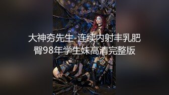 大神夯先生-连续内射丰乳肥臀98年学生妹高清完整版