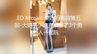 .ED Mosaic 胎妈妈鸭店第五回-大奶子少妇直接要了3个男人一起玩