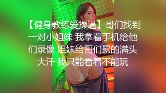 【健身教练爱操逼】哥们找到一对小姐妹 我拿着手机给他们录像 姐妹给哥们累的满头大汗 我只能看着不能玩