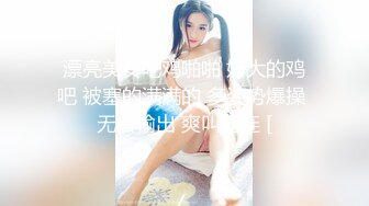 漂亮美女吃鸡啪啪 好大的鸡吧 被塞的满满的 多姿势爆操 无套输出 爽叫连连 [