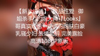 【新片速遞】♐极品性爱♐御姐杀手♐约炮大神『Looks』哥真实约炮→高清约炮肤白豪乳骚少妇 表情痴醉 完美露脸 高清1080P原版 