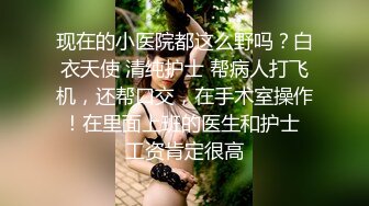 现在的小医院都这么野吗？白衣天使 清纯护士 帮病人打飞机，还帮口交，在手术室操作！在里面上班的医生和护士 工资肯定很高