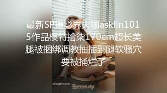 最新SP摄影界大咖asklin1015作品模特拾柒170cm超长美腿被捆绑调教抽插到腿软骚穴要被捅烂了